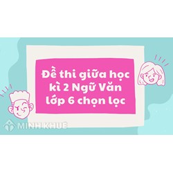 Đề thi giữa học kì 2 Ngữ Văn lớp 6 chọn lọc mới nhất
