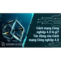 Cách mạng Công nghiệp 4.0 là gì? Tác động của Cách mạng Công nghiệp 4.0