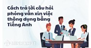 Cách trả lời câu hỏi phỏng vấn xin việc thông dụng bằng Tiếng Anh