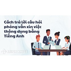 Cách trả lời câu hỏi phỏng vấn xin việc thông dụng bằng Tiếng Anh