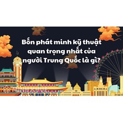 Bốn phát minh kỹ thuật quan trọng nhất của người Trung Quốc là gì?