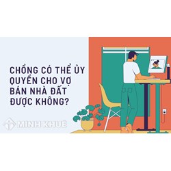 Chồng có thể ủy quyền cho vợ bán nhà đất được không?