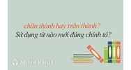 Chân thành hay trân thành? Trân trọng hay chân trọng? Từ nào đúng chính tả