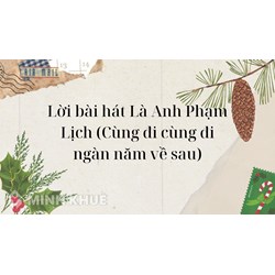 Lời bài hát Là Anh Phạm Lịch (Cùng đi cùng đi ngàn năm về sau)
