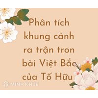 Phân tích khung cảnh ra trận trong bài Việt Bắc của Tố Hữu hay nhất