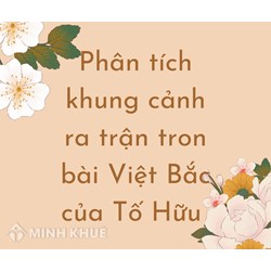 Phân tích khung cảnh ra trận trong bài Việt Bắc của Tố Hữu hay nhất