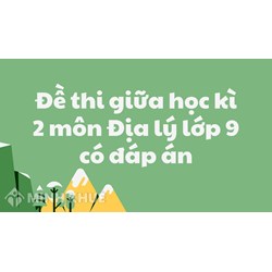 Đề thi giữa học kì 2 môn Địa lý lớp 9 có đáp án