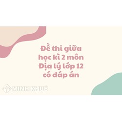 Đề thi giữa học kì 2 môn Địa lý lớp 12 có đáp án chi tiết