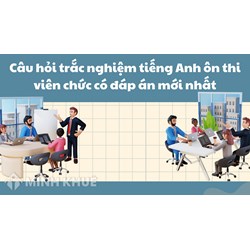 Câu hỏi trắc nghiệm tiếng Anh ôn thi viên chức có đáp án mới nhất