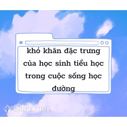 Đâu là khó khăn đặc trưng của học sinh tiểu học trong cuộc sống học đường?