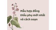 Mẫu hợp đồng thầu phụ theo quy định mới nhất và cách soạn