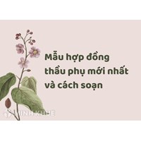 Mẫu hợp đồng thầu phụ theo quy định mới nhất và cách soạn