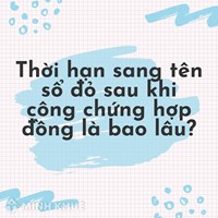 Thời hạn sang tên sổ đỏ sau khi công chứng hợp đồng là bao lâu?