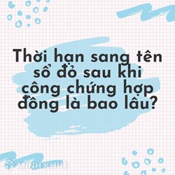 Thời hạn sang tên sổ đỏ sau khi công chứng hợp đồng là bao lâu?