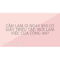 Cần Làm gì ngay khi có giấy triệu tập, mời làm việc của công an?