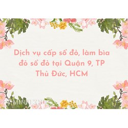 Dịch vụ cấp sổ đỏ, làm bìa đỏ sổ đỏ tại Quận 9, TP Thủ Đức, HCM