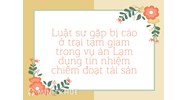 Luật sư gặp bị cáo ở trại tạm giam trong vụ án Lạm dụng tín nhiệm chiếm đoạt tài sản