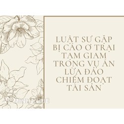Luật sư gặp bị cáo ơ trại tạm giam trong vụ án Lừa đảo Chiếm đoạt tài sản