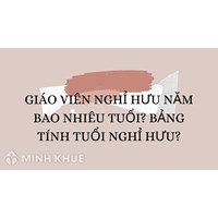 Giáo viên nghỉ hưu năm bao nhiêu tuổi? Bảng tính tuổi nghỉ hưu?