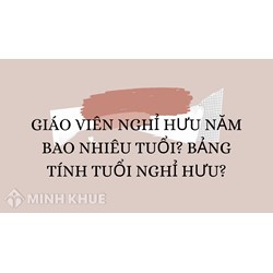 Giáo viên nghỉ hưu năm bao nhiêu tuổi? Bảng tính tuổi nghỉ hưu?