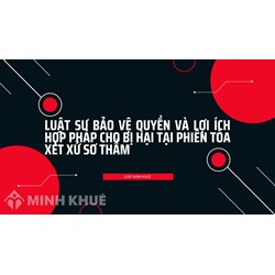 Luật sư bảo vệ quyền và lợi ích hợp pháp cho bị hại Tại phiên Tòa xét xử sơ thẩm
