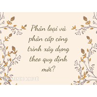 Phân loại và phân cấp công trình xây dựng theo quy định mới?