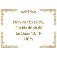 Dịch vụ cấp sổ đỏ, làm bìa đỏ sổ đỏ tại Quận 10, TP HCM