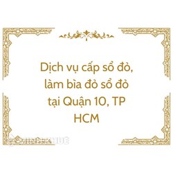 Dịch vụ cấp sổ đỏ, làm bìa đỏ sổ đỏ tại Quận 10, TP HCM