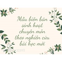 Mẫu biên bản sinh hoạt chuyên môn theo nghiên cứu bài học mới
