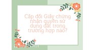 Cấp đổi Giấy chứng nhận quyền sử dụng đất trong trường hợp nào?