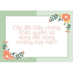 Cấp đổi Giấy chứng nhận quyền sử dụng đất trong trường hợp nào?