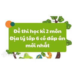 Đề thi học kì 2 môn Địa lý lớp 6 có đáp án mới nhất