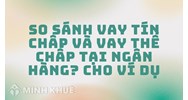 So sánh vay tín chấp và vay thế chấp tại ngân hàng? Cho ví dụ