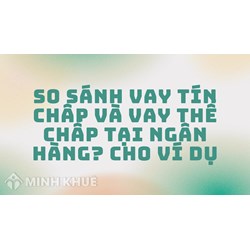 So sánh vay tín chấp và vay thế chấp tại ngân hàng? Cho ví dụ