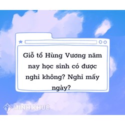 Giỗ tổ Hùng Vương năm nay học sinh có được nghỉ không? Nghỉ mấy ngày
