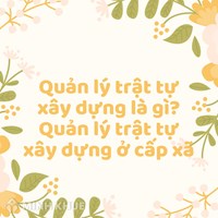 Quản lý trật tự xây dựng là gì? Quản lý trật tự xây dựng ở cấp xã