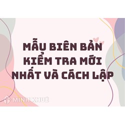 Mẫu biên bản kiểm tra mới nhất và cách lập biên bản kiểm tra