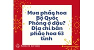 Mua pháo hoa Bộ Quốc Phòng ở đâu? Địa chỉ bán pháo hoa 63 tỉnh
