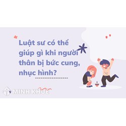 Luật sư có thể giúp gì khi người thân bị bức cung, nhục hình?