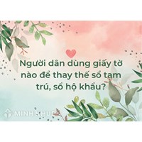 Người dân dùng giấy tờ nào để thay thế sổ tạm trú, sổ hộ khẩu?