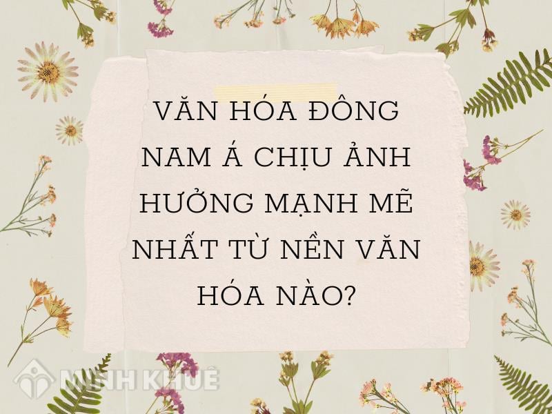 Văn hóa Đông Nam Á chịu ảnh hưởng mạnh mẽ nhất từ nền văn hóa nào?