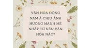 Văn hóa Đông Nam Á chịu ảnh hưởng mạnh mẽ nhất từ nền văn hóa nào?