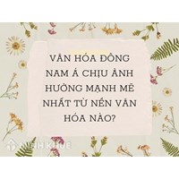 Văn hóa Đông Nam Á chịu ảnh hưởng mạnh mẽ nhất từ nền văn hóa nào?