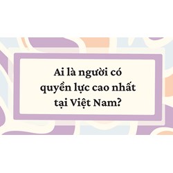Người có quyền lực cao nhất tại Việt Nam là ai?