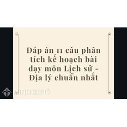 Đáp án 11 câu phân tích kế hoạch bài dạy môn Lịch sử - Địa lý chuẩn nhất