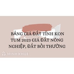 Bảng giá đất tỉnh Kon Tum 2024 giá đất nông nghiệp, đất bồi thường