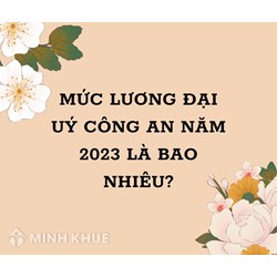 Mức lương đại úy công an hiện nay là bao nhiêu?