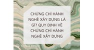 Chứng chỉ hành nghề xây dựng là gì? Quy định về Chứng chỉ hành nghề xây dựng
