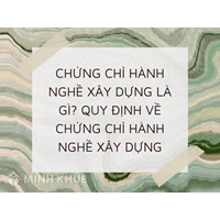 Chứng chỉ hành nghề xây dựng là gì? Quy định về Chứng chỉ hành nghề xây dựng