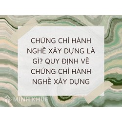 Chứng chỉ hành nghề xây dựng là gì? Quy định về Chứng chỉ hành nghề xây dựng
